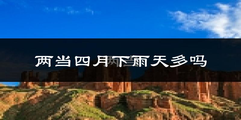 两当四月下雨天多吗?两当4月份降雨量多少?