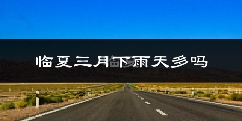 临夏三月下雨天多吗?临夏3月份降雨量多少?