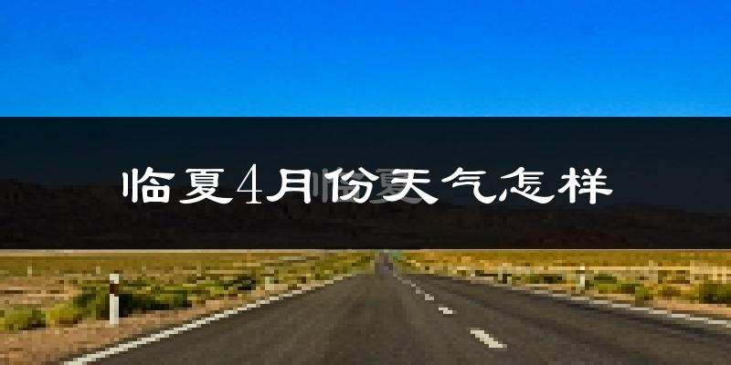 临夏市4月份天气如何?冷吗?过去两年天气数据分析