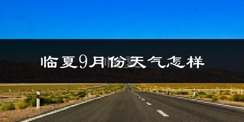 临夏9月份天气怎样?临夏九月热不热?