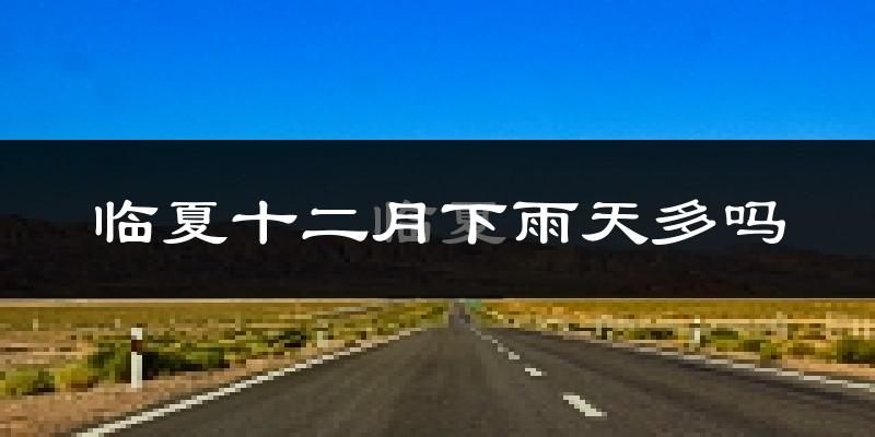 临夏十二月下雨天多吗?临夏12月份降雨量多少?