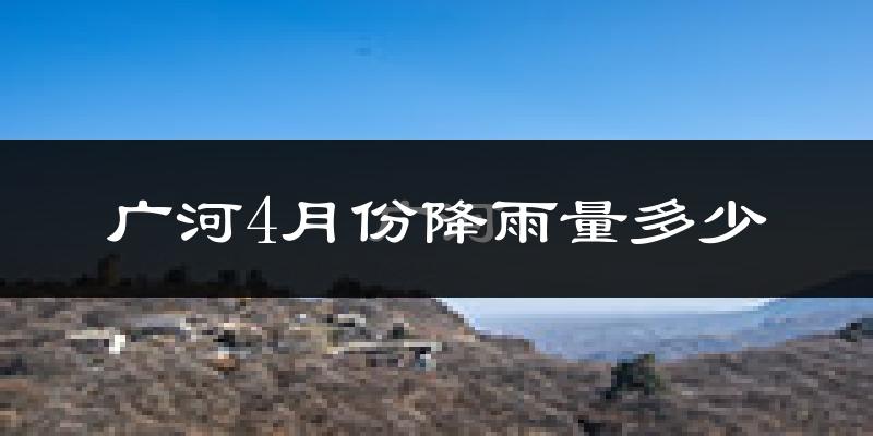 广河4月份降雨量多少?广河四月下雨多吗?