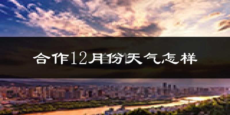 合作12月份天气怎样?合作十二月冷吗?