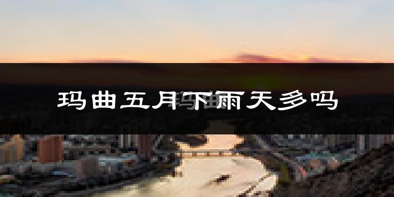 玛曲五月下雨天多吗?玛曲5月份降雨量多少?
