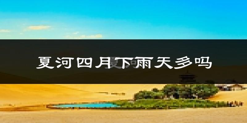夏河四月下雨天多吗?夏河4月份降雨量多少?