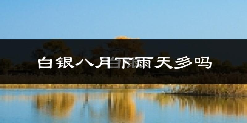 白银八月下雨天多吗?白银8月份降雨量多少?