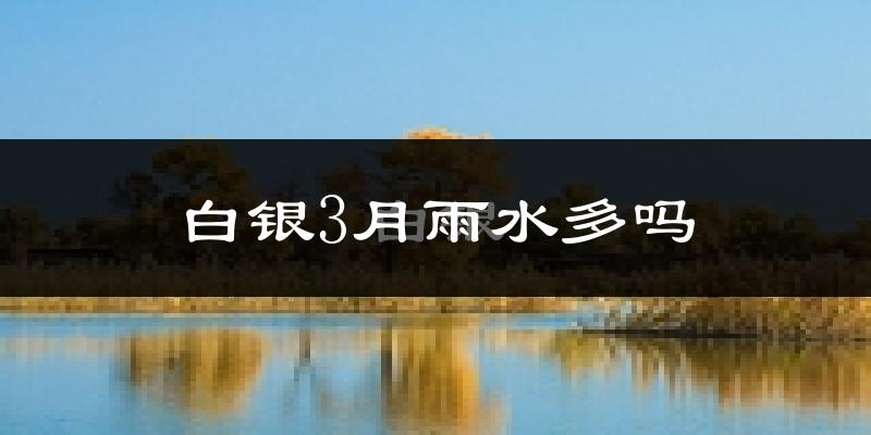 白银3月雨水多吗?