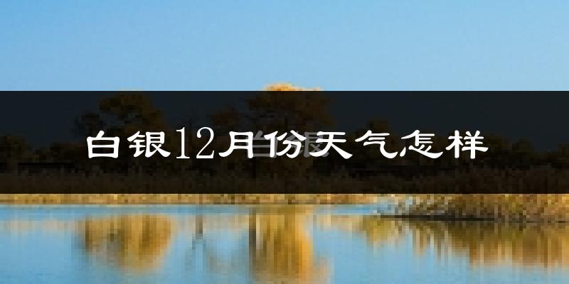 白银12月份天气怎样?白银十二月冷不冷?