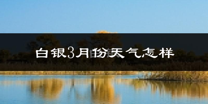 白银市3月份天气如何?冷吗?