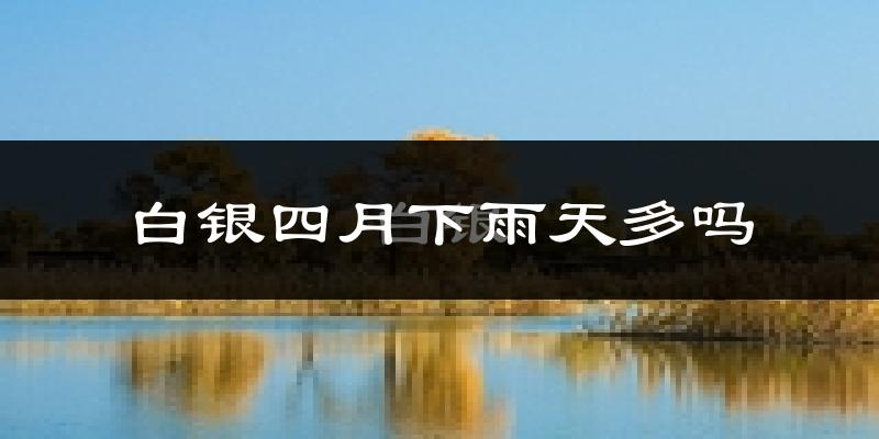 白银四月下雨天多吗?白银4月份降雨量多少?