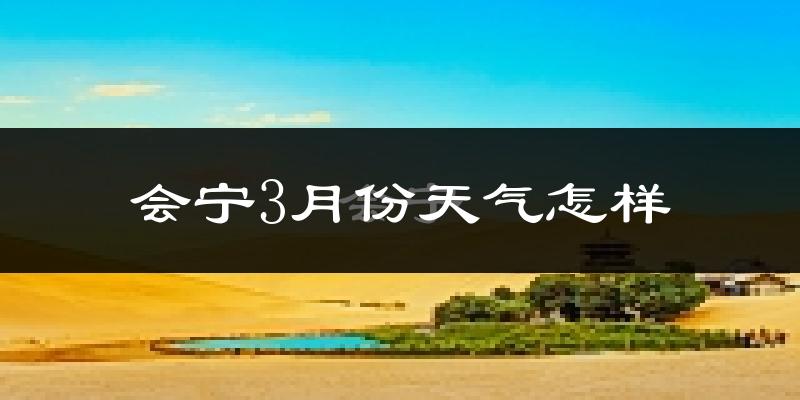 会宁县3月份天气如何?天气冷热情况分析