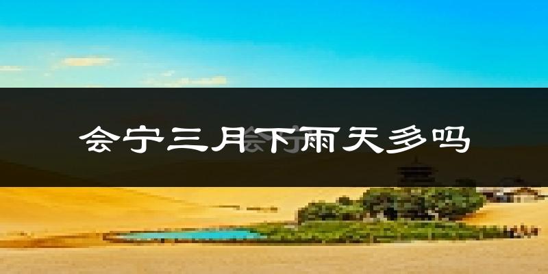 会宁三月下雨天多吗?会宁3月份降雨量多少?