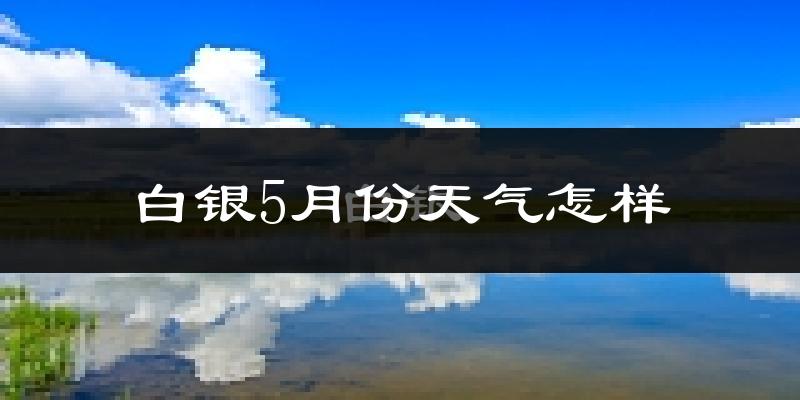 白银5月份天气怎样?白银五月冷不冷?