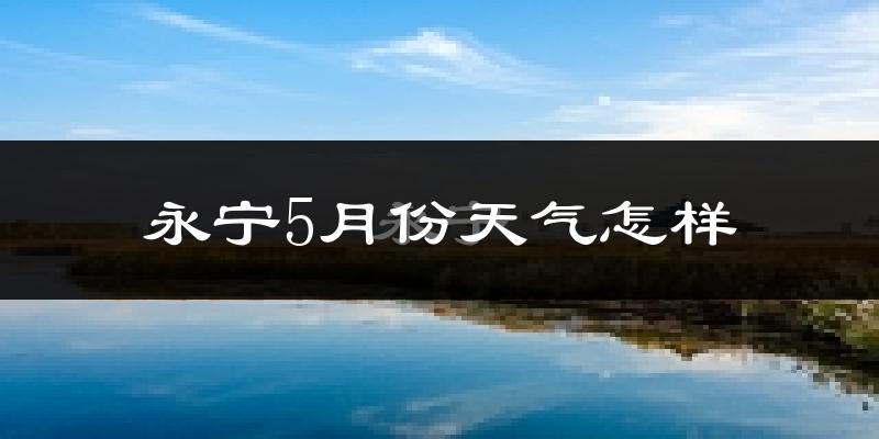 永宁县5月份天气如何?很热吗?