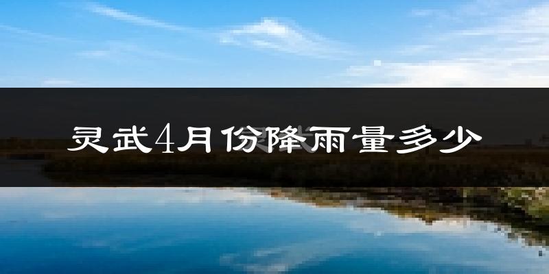 灵武4月份降雨量多少?灵武四月下雨多吗?