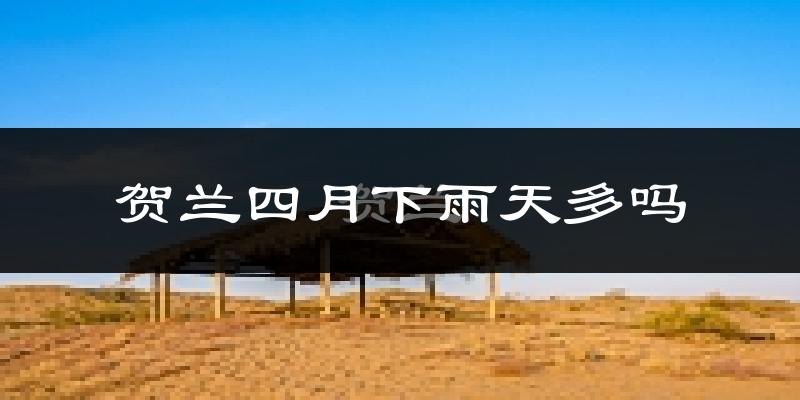 贺兰四月下雨天多吗?贺兰4月份降雨量多少?