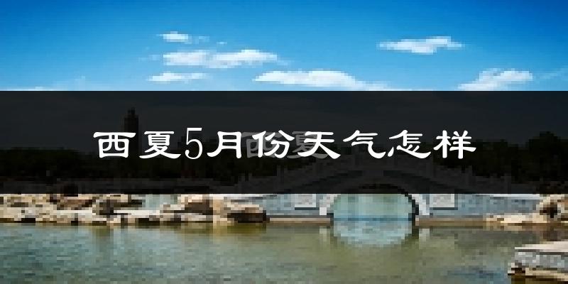 西夏5月份天气怎样?西夏五月冷吗?
