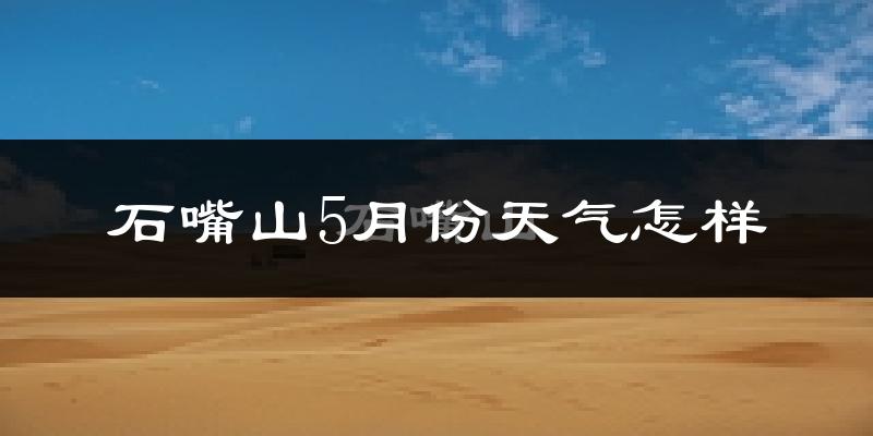 石嘴山市5月天气如何?很热吗?
