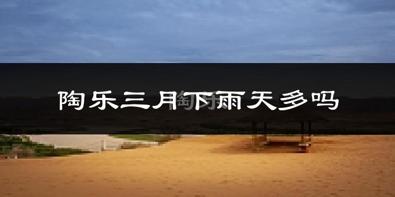 陶乐三月下雨天多吗?陶乐3月份降雨量多少?