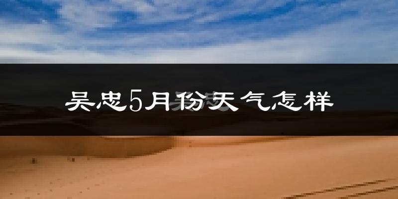 吴忠市5月份天气如何?很热吗?