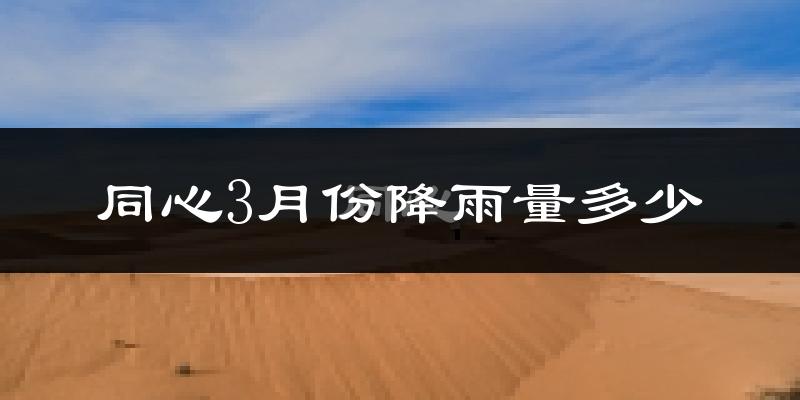 同心3月份降雨量多少?同心三月下雨多吗?