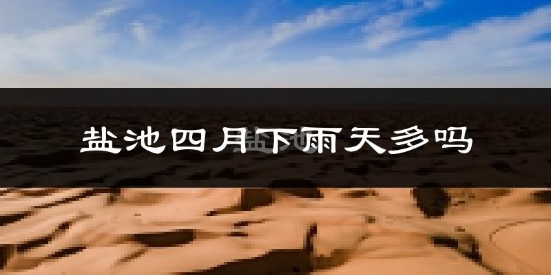 盐池四月下雨天多吗?盐池4月份降雨量多少?
