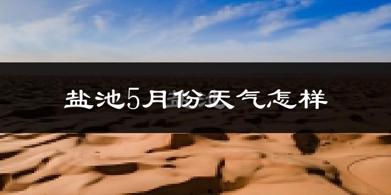 盐池县5月份天气如何?很热吗?