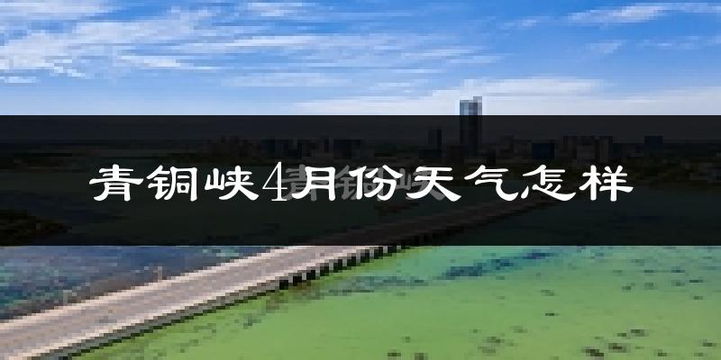 青铜峡市4月份天气如何?冷热情况分析