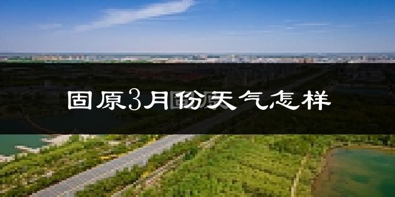 固原市3月份天气如何?天气冷热情况分析