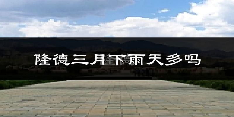 隆德三月下雨天多吗?隆德3月份降雨量多少?