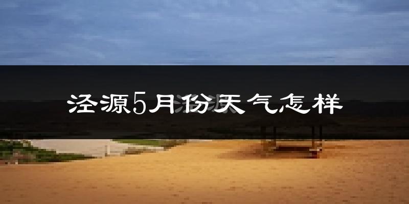 泾源县5月份天气如何?很冷吗?