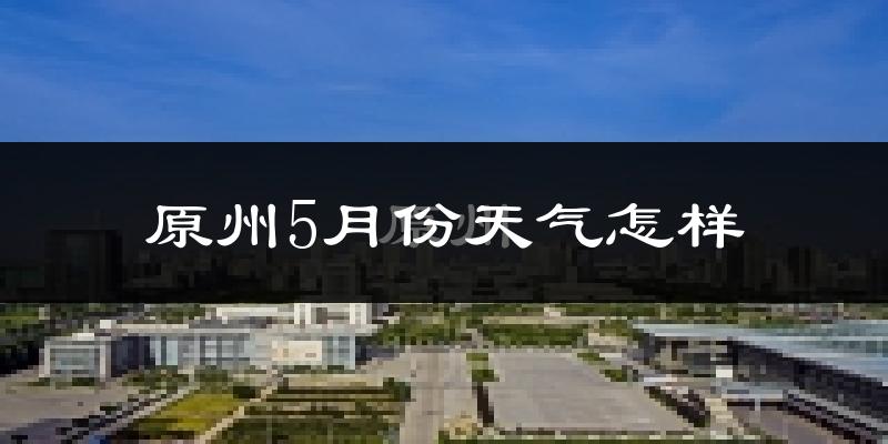 原州5月份天气怎样?原州五月冷不冷?