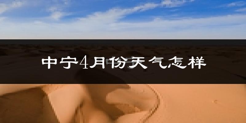 中宁县4月份天气如何?冷热情况怎么样?
