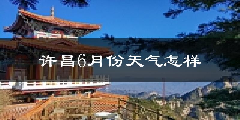许昌市6月份天气如何?很热吗?