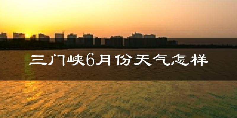 三门峡6月份天气如何?很热吗?