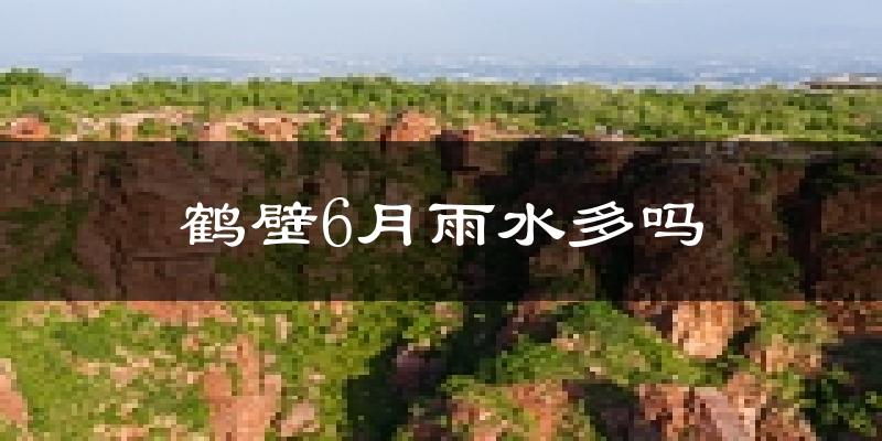 鹤壁6月雨水多吗?