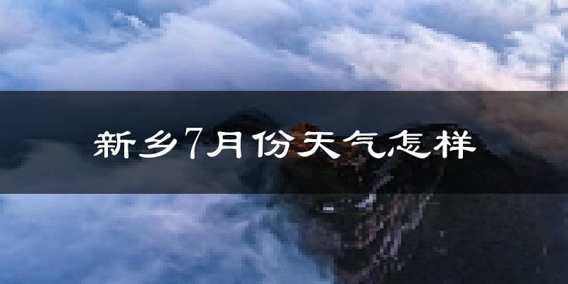 新乡市7月份天气如何?很热吗?