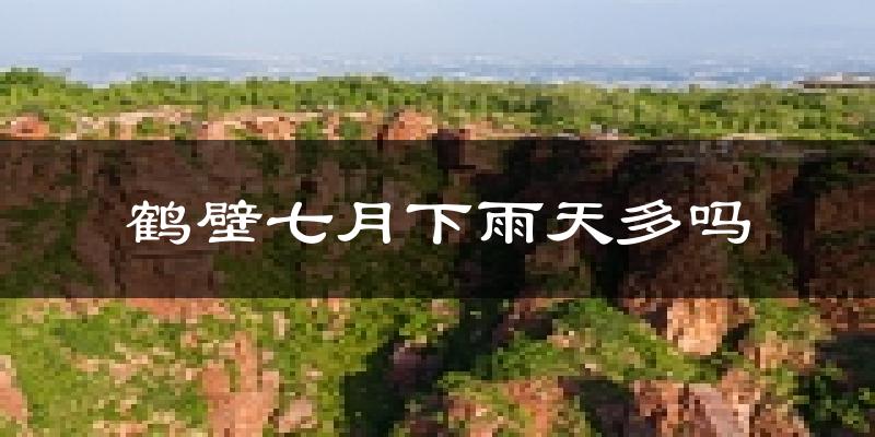 鹤壁七月下雨天多吗?鹤壁7月份降雨量多少?