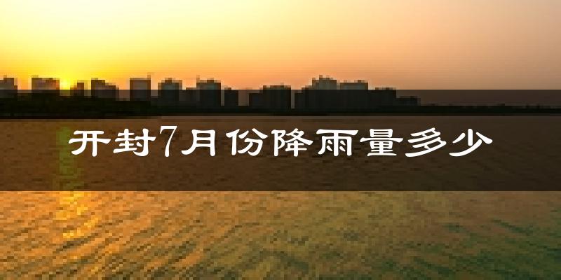 开封7月份降雨量多少?开封七月下雨多吗?