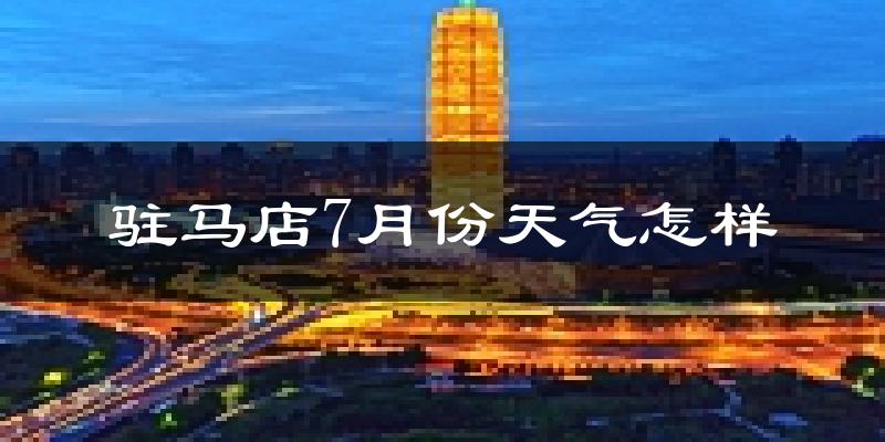 驻马店市7月份天气如何?很热吗?
