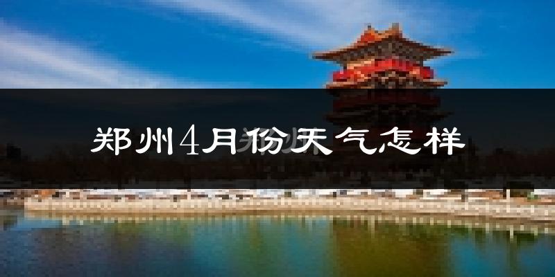 郑州4月份天气如何?冷热变化大吗?