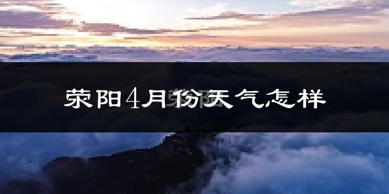 荥阳市4月份天气如何?冷热情况怎么样?