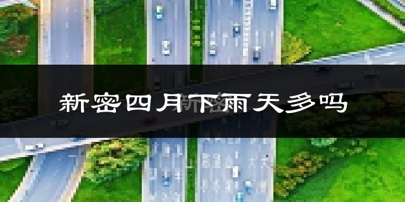 新密四月下雨天多吗?新密4月份降雨量多少?