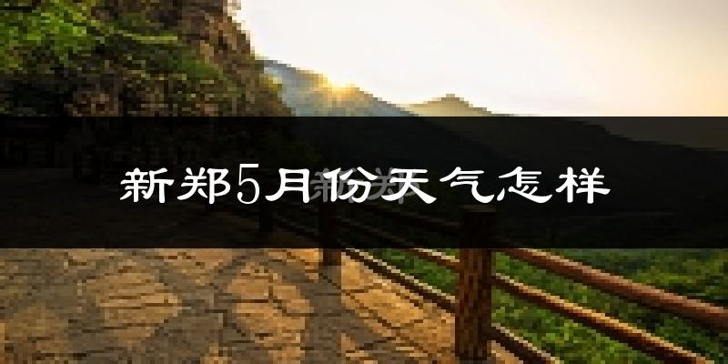 新郑市5月份天气如何?很热吗?