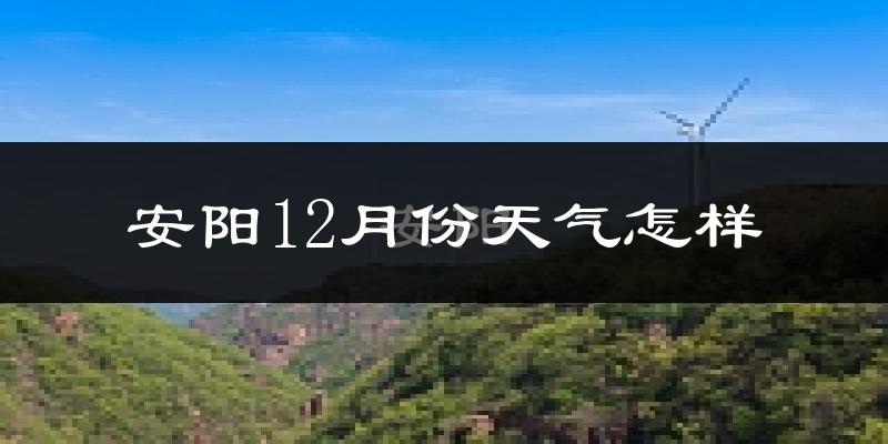 安阳12月份天气怎样?安阳十二月冷不冷?