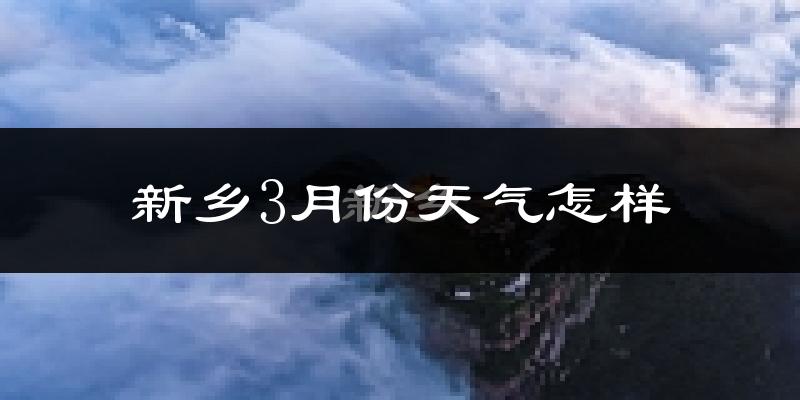 新乡市3月份天气如何?冷热情况怎么样?
