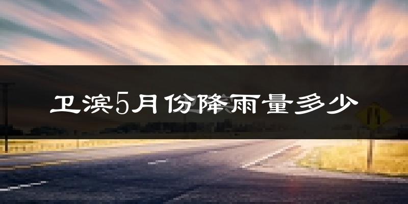 卫滨5月份降雨量多少?卫滨五月下雨多吗?