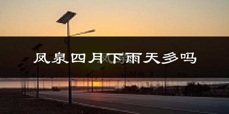 凤泉四月下雨天多吗?凤泉4月份降雨量多少?