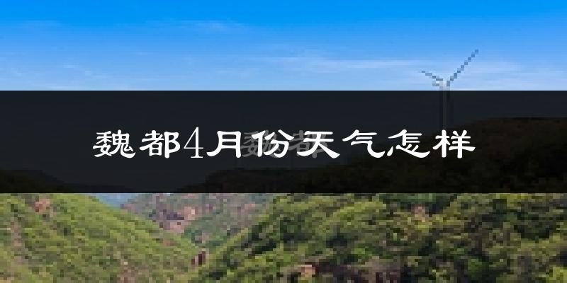 魏都4月份天气怎样?魏都四月冷吗?
