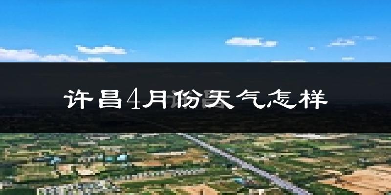 许昌县4月份天气如何?冷热情况怎么样?